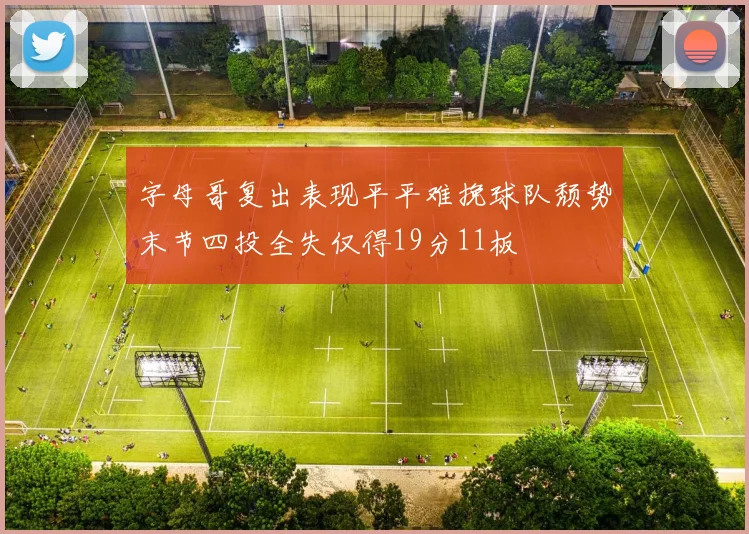 字母哥复出表现平平难挽球队颓势末节四投全失仅得19分11板