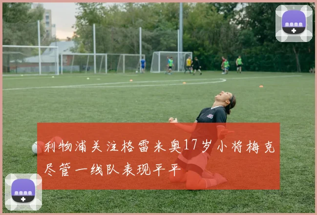 利物浦关注格雷米奥17岁小将梅克尽管一线队表现平平