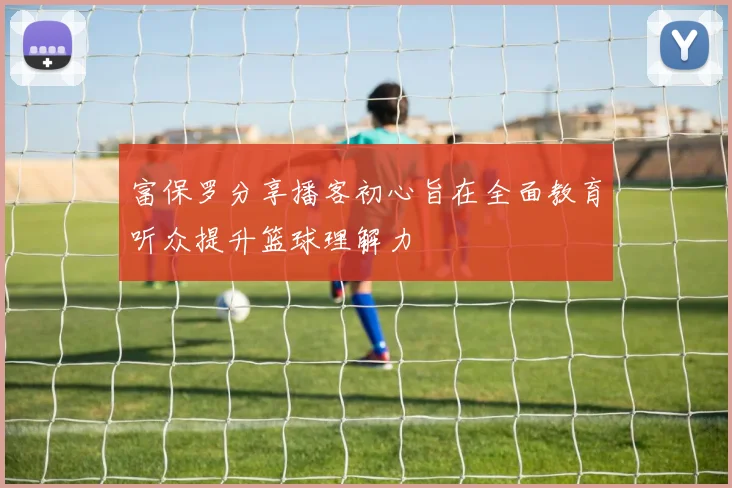 富保罗分享播客初心旨在全面教育听众提升篮球理解力