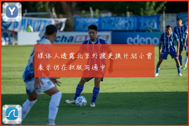 媒体人透露北京外援更换计划小曾表示仍在积极沟通中