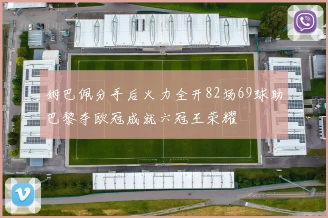 姆巴佩分手后火力全开82场69球助巴黎夺欧冠成就六冠王荣耀