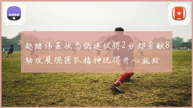 赵继伟虽状态低迷仅得2分却贡献8助攻展现团队精神玩得开心就好