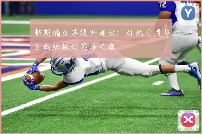 郇斯楠分享提升建议：对抗习惯与自我短板的完善之道