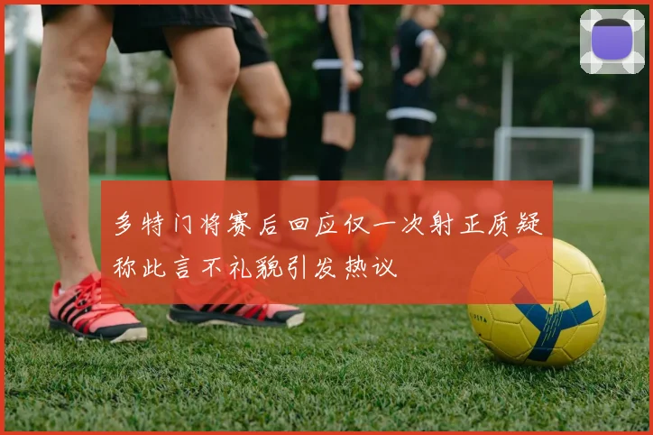 多特门将赛后回应仅一次射正质疑称此言不礼貌引发热议
