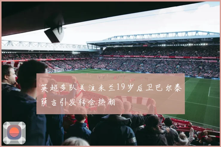 英超多队关注米兰19岁后卫巴尔泰萨吉引发转会热潮