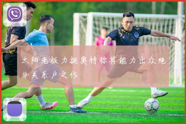 太阳老板力挺奥特称其能力出众绝非关系户之作