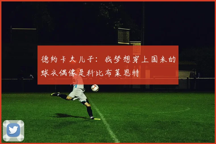 德约卡夫儿子：我梦想穿上国米的球衣偶像是科比布莱恩特