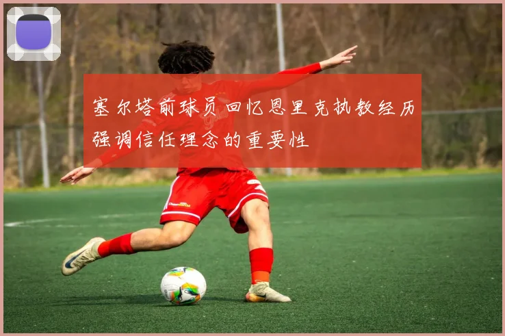 塞尔塔前球员回忆恩里克执教经历强调信任理念的重要性