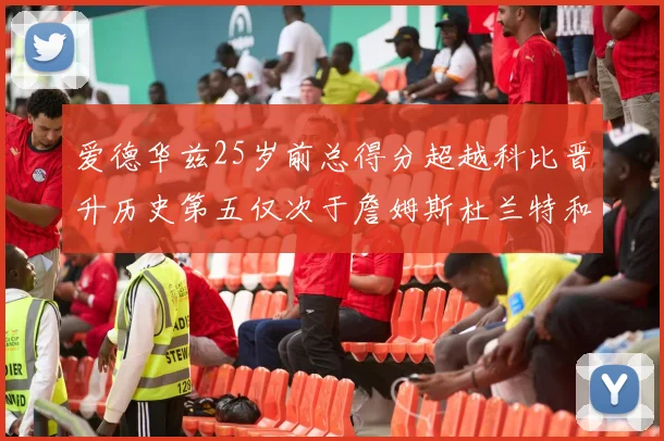 爱德华兹25岁前总得分超越科比晋升历史第五仅次于詹姆斯杜兰特和东契奇
