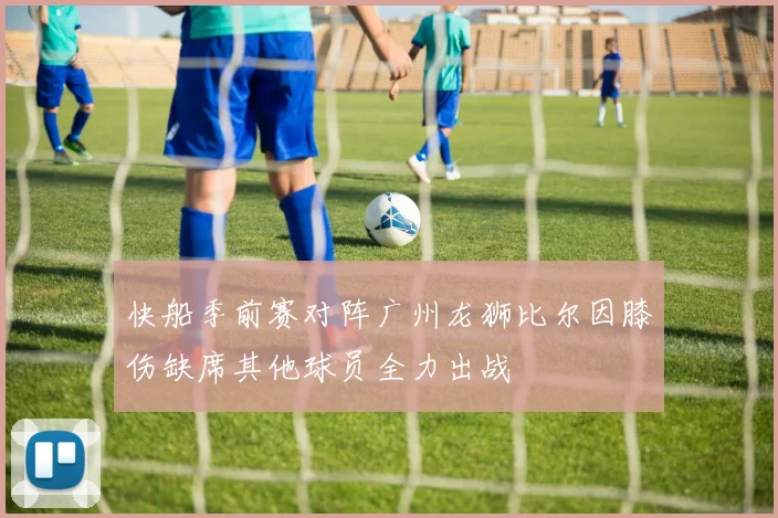 快船季前赛对阵广州龙狮比尔因膝伤缺席其他球员全力出战