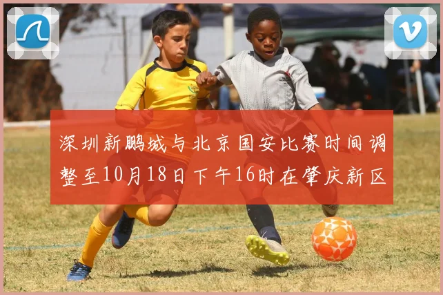 深圳新鹏城与北京国安比赛时间调整至10月18日下午16时在肇庆新区举行