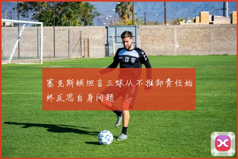 塞克斯顿坦言三球从不推卸责任始终反思自身问题