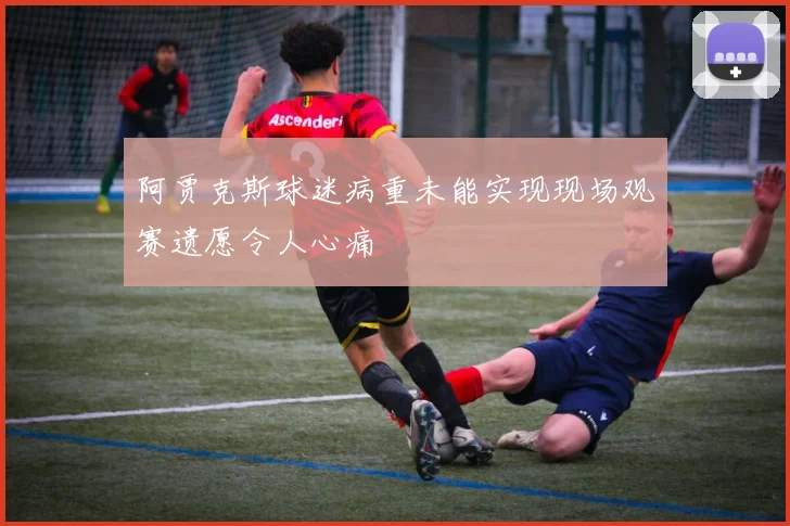 阿贾克斯球迷病重未能实现现场观赛遗愿令人心痛