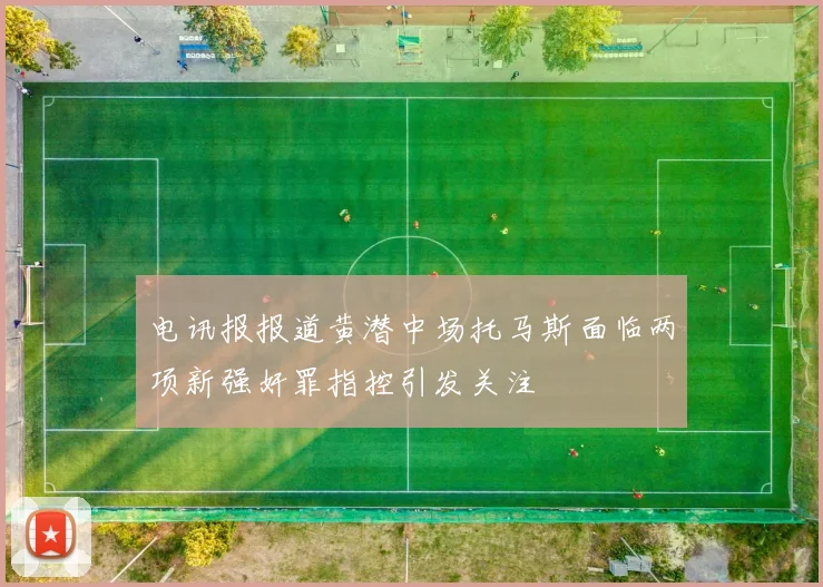 电讯报报道黄潜中场托马斯面临两项新强奸罪指控引发关注