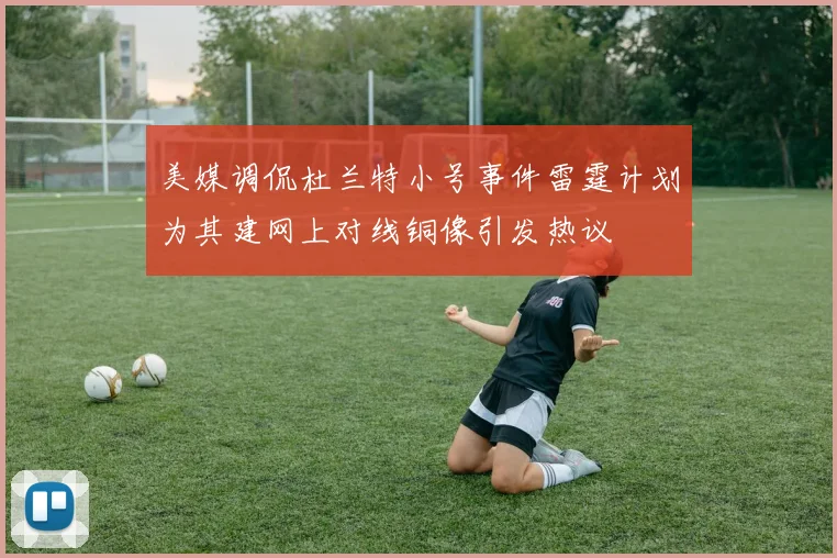 美媒调侃杜兰特小号事件雷霆计划为其建网上对线铜像引发热议