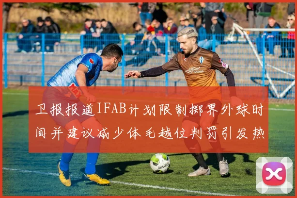 卫报报道IFAB计划限制掷界外球时间并建议减少体毛越位判罚引发热议