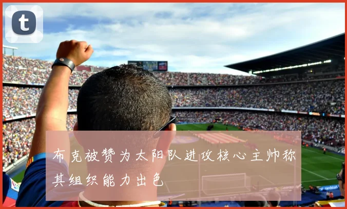 布克被赞为太阳队进攻核心主帅称其组织能力出色