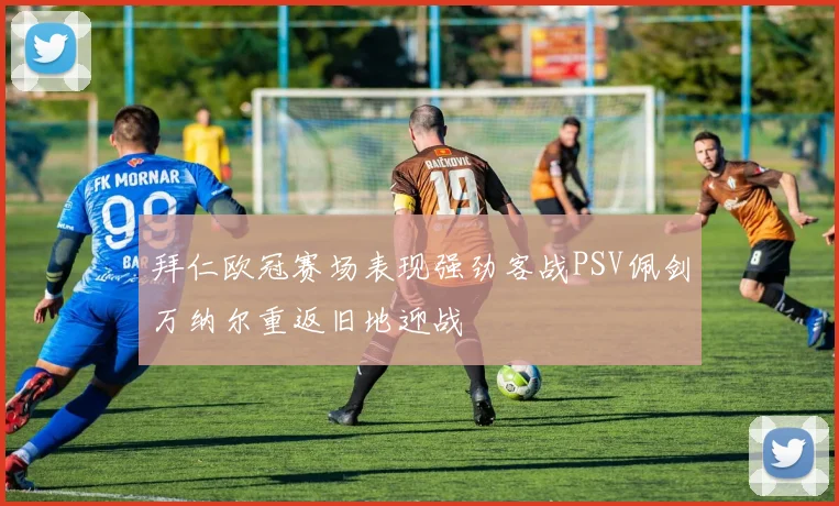 拜仁欧冠赛场表现强劲客战PSV佩剑万纳尔重返旧地迎战