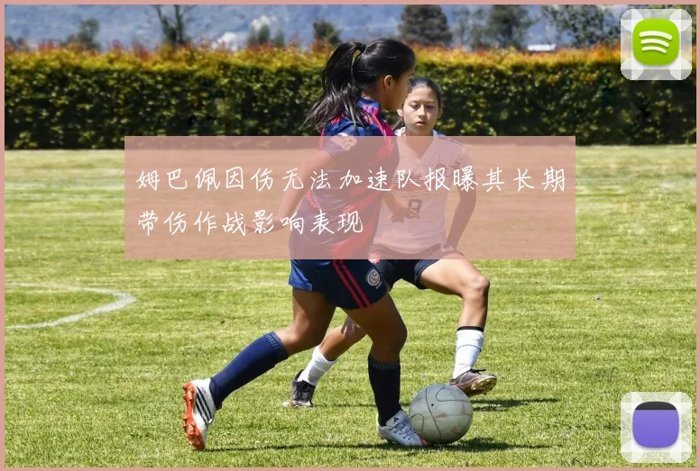 姆巴佩因伤无法加速队报曝其长期带伤作战影响表现