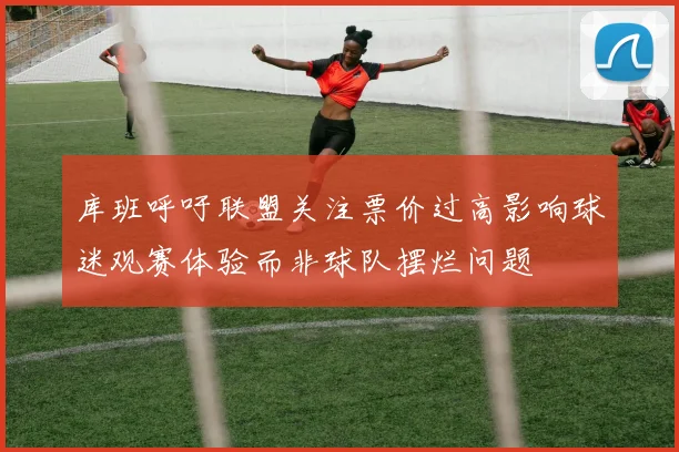 库班呼吁联盟关注票价过高影响球迷观赛体验而非球队摆烂问题