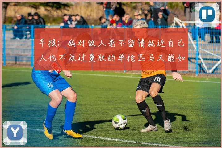 早报：我对敌人毫不留情就连自己人也不放过曼联的单枪匹马又能如何
