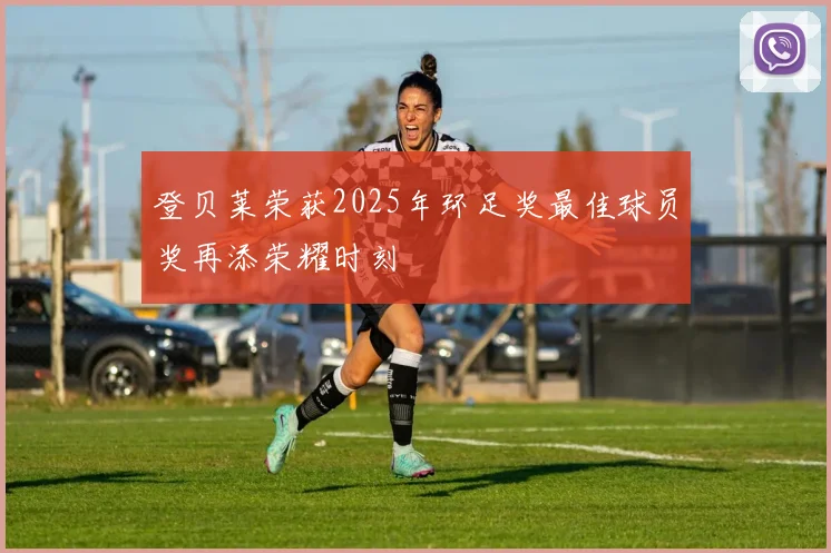 登贝莱荣获2025年环足奖最佳球员奖再添荣耀时刻