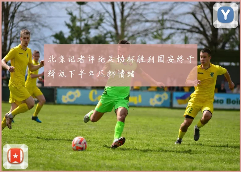 北京记者评论足协杯胜利国安终于释放下半年压抑情绪