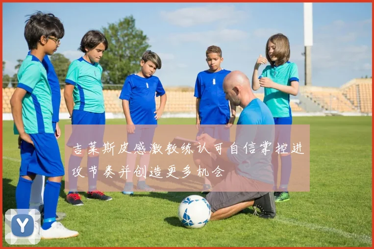 吉莱斯皮感激教练认可自信掌控进攻节奏并创造更多机会