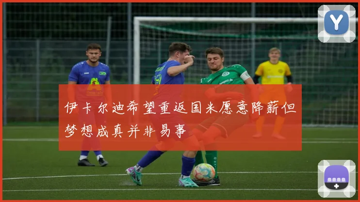 伊卡尔迪希望重返国米愿意降薪但梦想成真并非易事