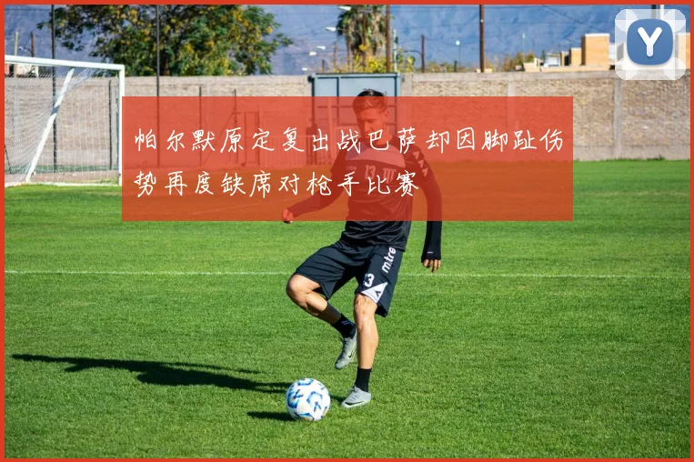 帕尔默原定复出战巴萨却因脚趾伤势再度缺席对枪手比赛