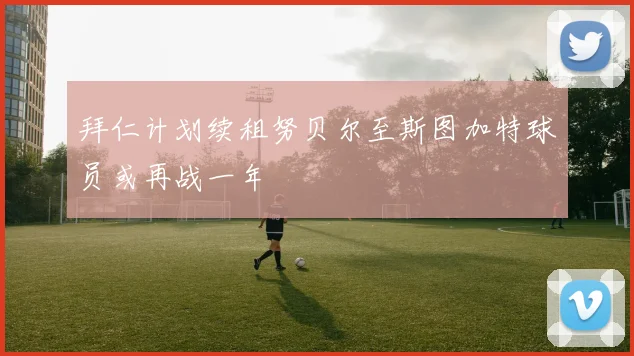 拜仁计划续租努贝尔至斯图加特球员或再战一年