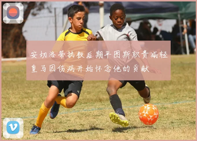 安切洛蒂执教后期平图斯职责减轻皇马因伤病开始怀念他的贡献