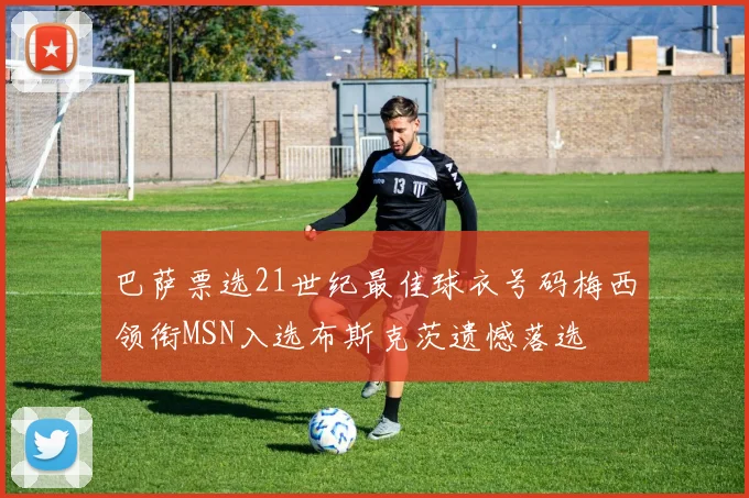 巴萨票选21世纪最佳球衣号码梅西领衔MSN入选布斯克茨遗憾落选