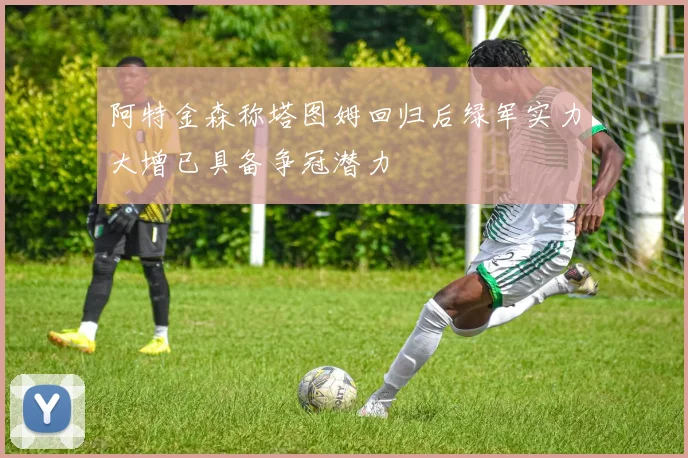 阿特金森称塔图姆回归后绿军实力大增已具备争冠潜力