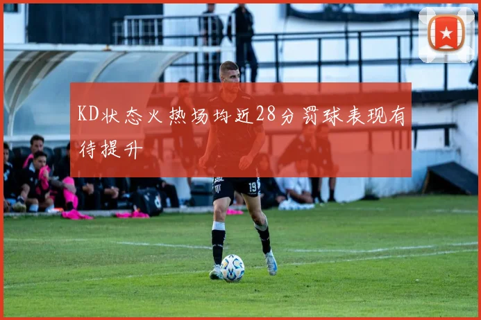 KD状态火热场均近28分罚球表现有待提升