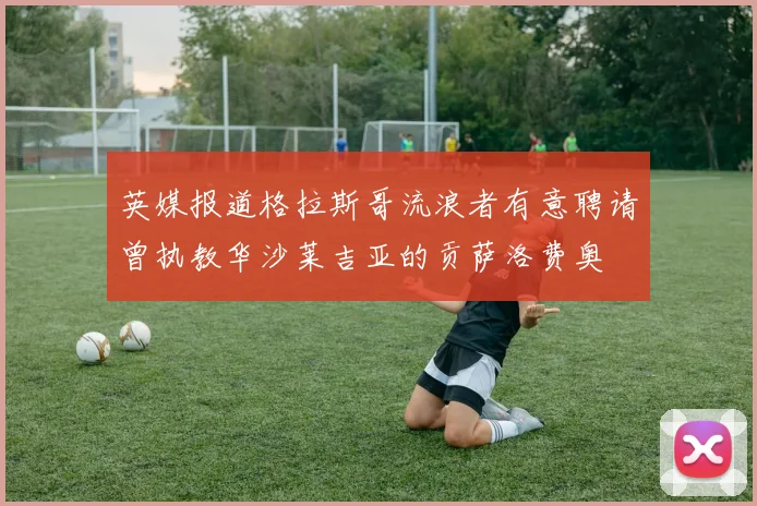 英媒报道格拉斯哥流浪者有意聘请曾执教华沙莱吉亚的贡萨洛费奥