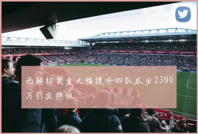 西超杯奖金大幅提升四队瓜分2300万引发热议