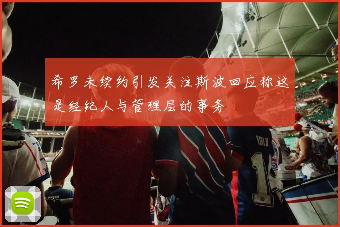 希罗未续约引发关注斯波回应称这是经纪人与管理层的事务