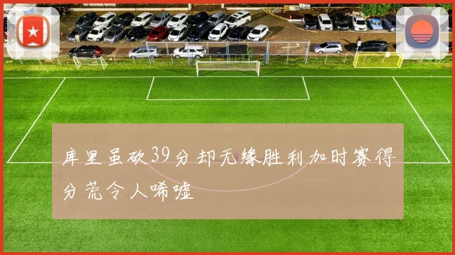 库里虽砍39分却无缘胜利加时赛得分荒令人唏嘘