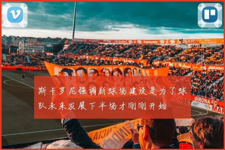 斯卡罗尼强调新球场建设是为了球队未来发展下半场才刚刚开始