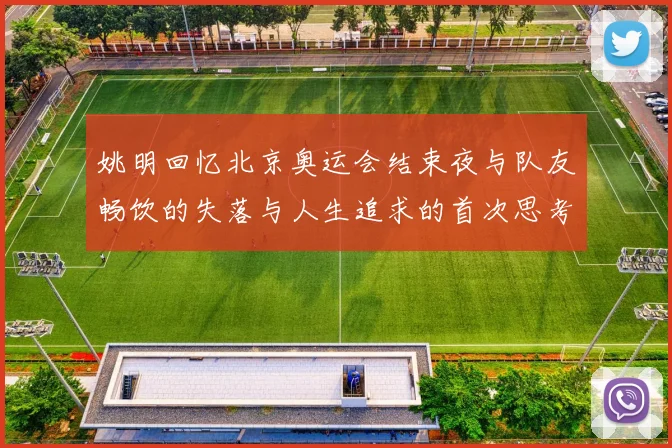 姚明回忆北京奥运会结束夜与队友畅饮的失落与人生追求的首次思考