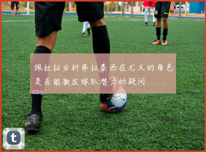 佩杜拉分析弗拉泰西在尤文的角色是否能激发球队潜力的疑问