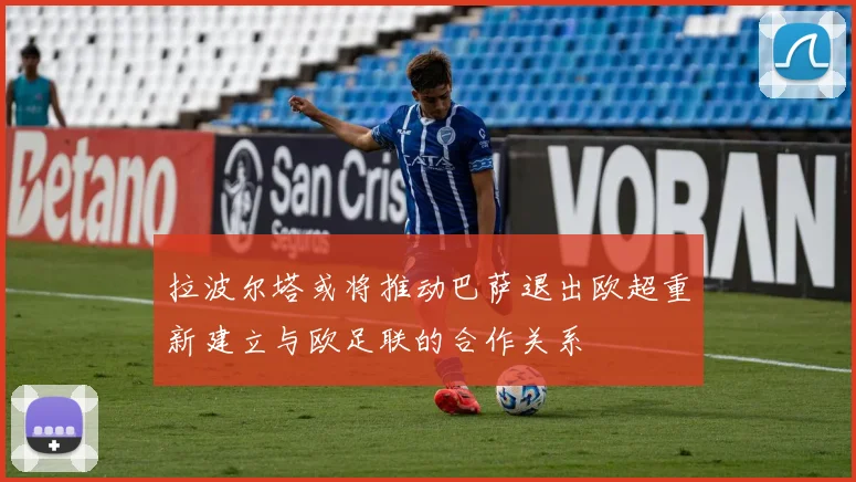 拉波尔塔或将推动巴萨退出欧超重新建立与欧足联的合作关系