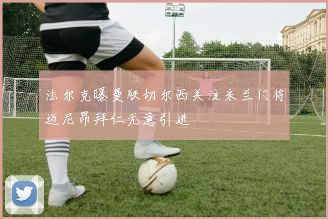 法尔克曝曼联切尔西关注米兰门将迈尼昂拜仁无意引进