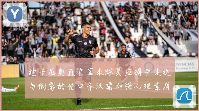 迪卡尼奥直言国米球员应摒弃走运与倒霉的借口齐沃需加强心理素质