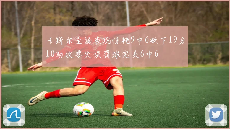 卡斯尔全场表现惊艳9中6砍下19分10助攻零失误罚球完美6中6