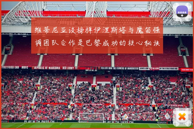 维蒂尼亚谈榜样伊涅斯塔与魔笛强调团队合作是巴黎成功的核心秘诀