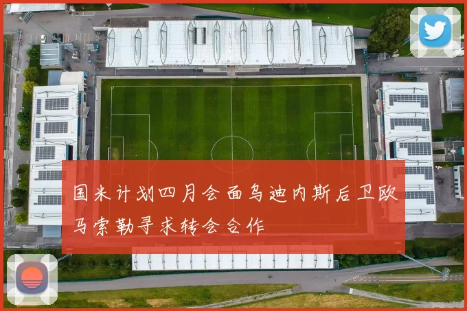 国米计划四月会面乌迪内斯后卫欧马索勒寻求转会合作