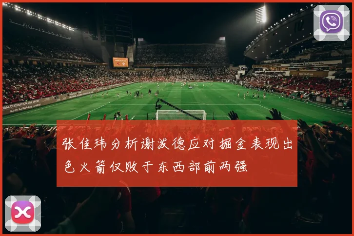 张佳玮分析谢泼德应对掘金表现出色火箭仅败于东西部前两强