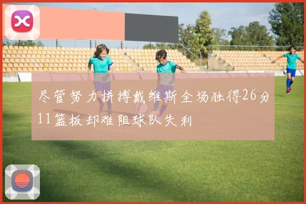 尽管努力拼搏戴维斯全场独得26分11篮板却难阻球队失利